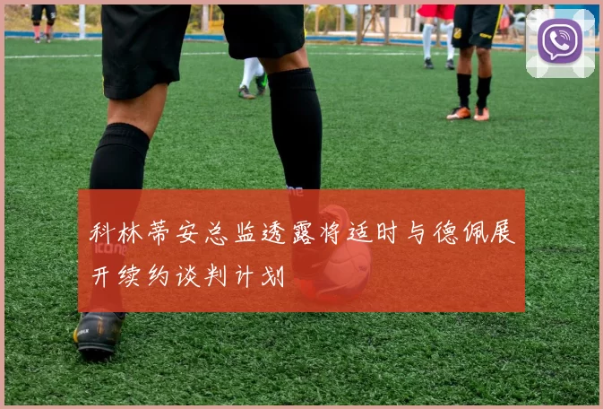 科林蒂安总监透露将适时与德佩展开续约谈判计划