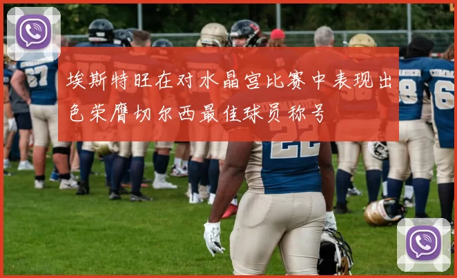 埃斯特旺在对水晶宫比赛中表现出色荣膺切尔西最佳球员称号