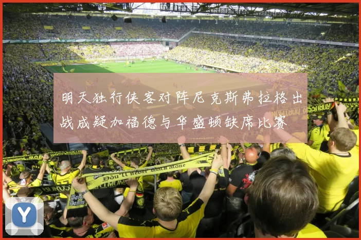 明天独行侠客对阵尼克斯弗拉格出战成疑加福德与华盛顿缺席比赛