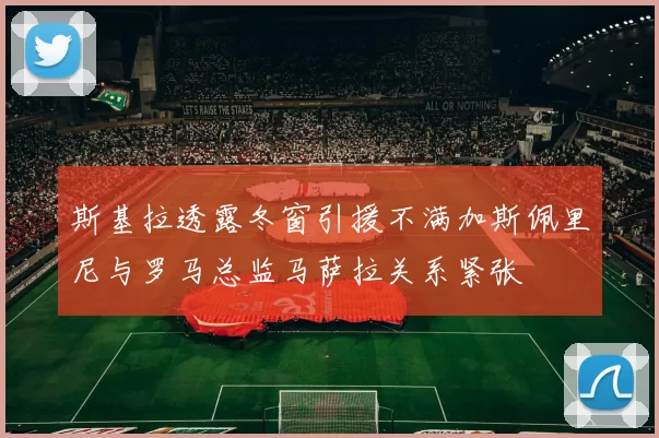 斯基拉透露冬窗引援不满加斯佩里尼与罗马总监马萨拉关系紧张