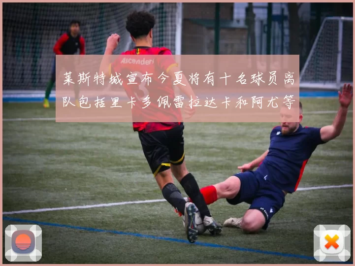 莱斯特城宣布今夏将有十名球员离队包括里卡多佩雷拉达卡和阿尤等人