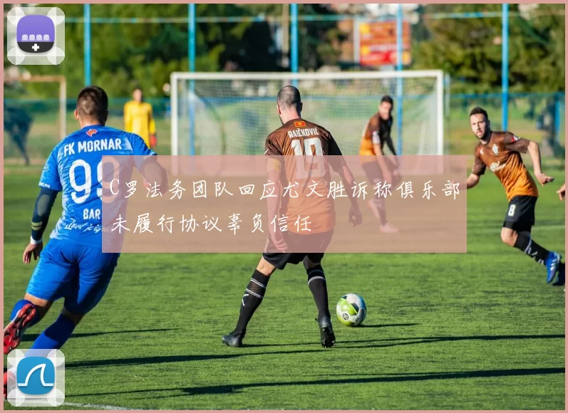 C罗法务团队回应尤文胜诉称俱乐部未履行协议辜负信任
