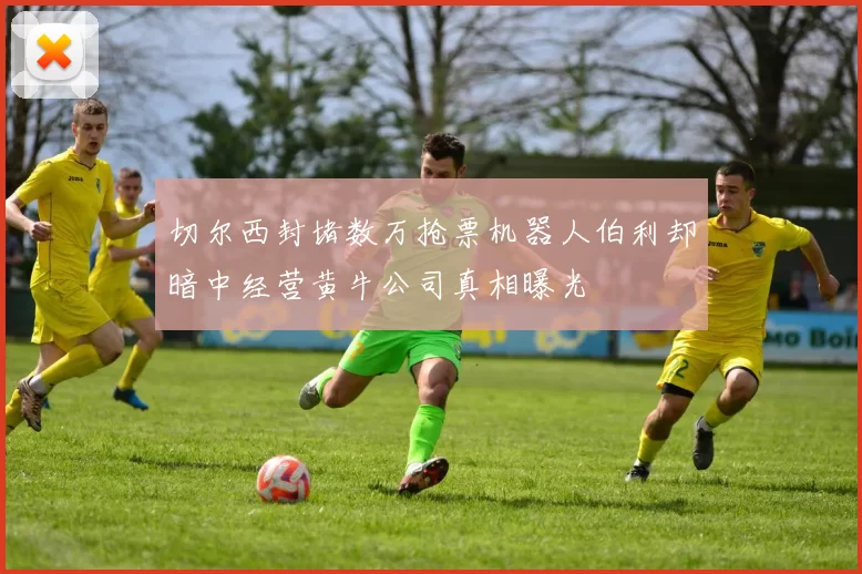 切尔西封堵数万抢票机器人伯利却暗中经营黄牛公司真相曝光