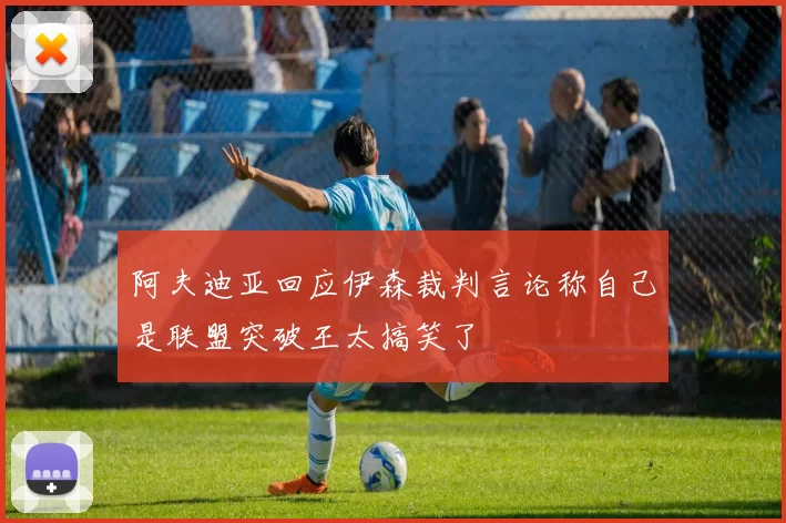 阿夫迪亚回应伊森裁判言论称自己是联盟突破王太搞笑了