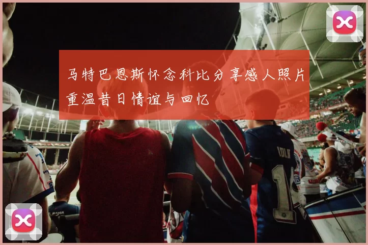 马特巴恩斯怀念科比分享感人照片重温昔日情谊与回忆