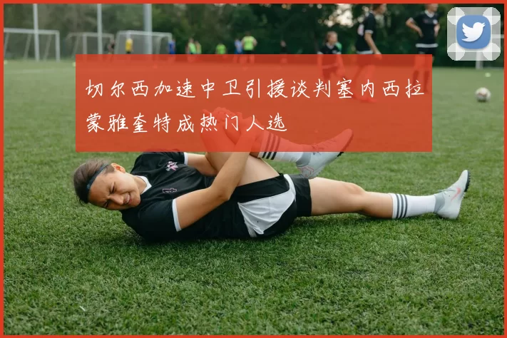 切尔西加速中卫引援谈判塞内西拉蒙雅奎特成热门人选