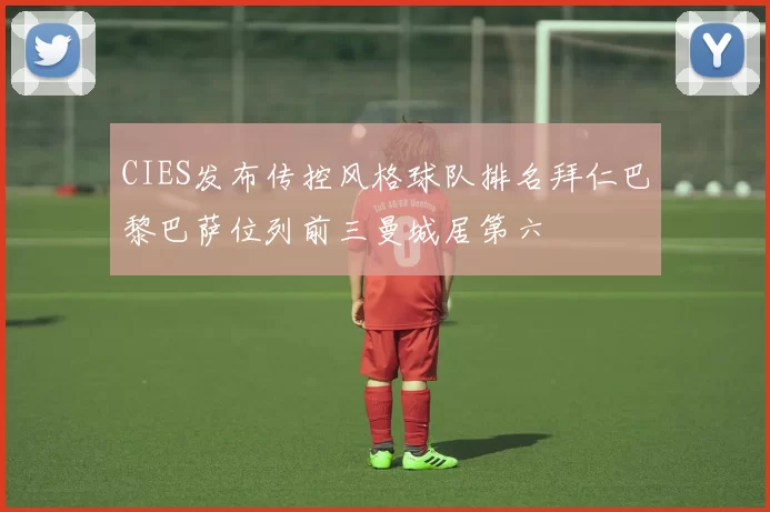 CIES发布传控风格球队排名拜仁巴黎巴萨位列前三曼城居第六