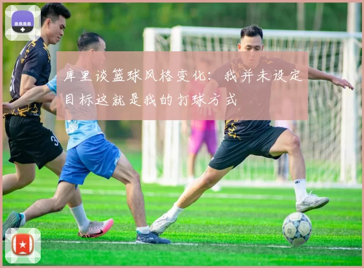 库里谈篮球风格变化：我并未设定目标这就是我的打球方式